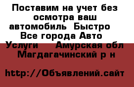 Поставим на учет без осмотра ваш автомобиль. Быстро. - Все города Авто » Услуги   . Амурская обл.,Магдагачинский р-н